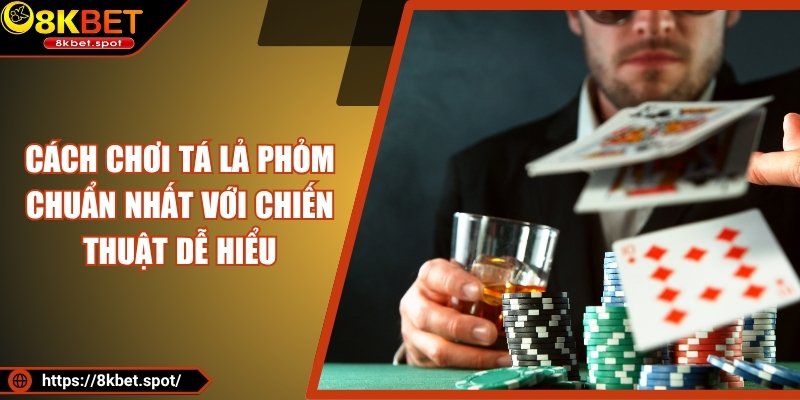 Cách Chơi Tá Lả Phỏm Chuẩn Nhất Với Chiến Thuật Dễ Hiểu